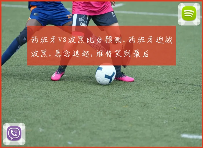 西班牙vs波黑比分预测,西班牙迎战波黑,悬念迭起,谁将笑到最后