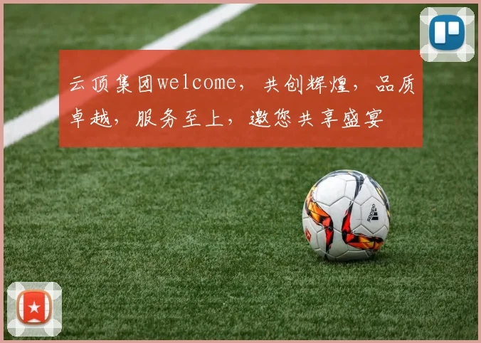 云顶集团welcome，共创辉煌，品质卓越，服务至上，邀您共享盛宴