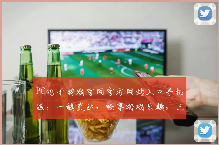 PC电子游戏官网官方网站入口手机版，一键直达，畅享游戏乐趣，三重福利等你来