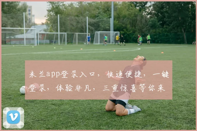 米兰app登录入口，快速便捷，一键登录，体验非凡，三重惊喜等你来