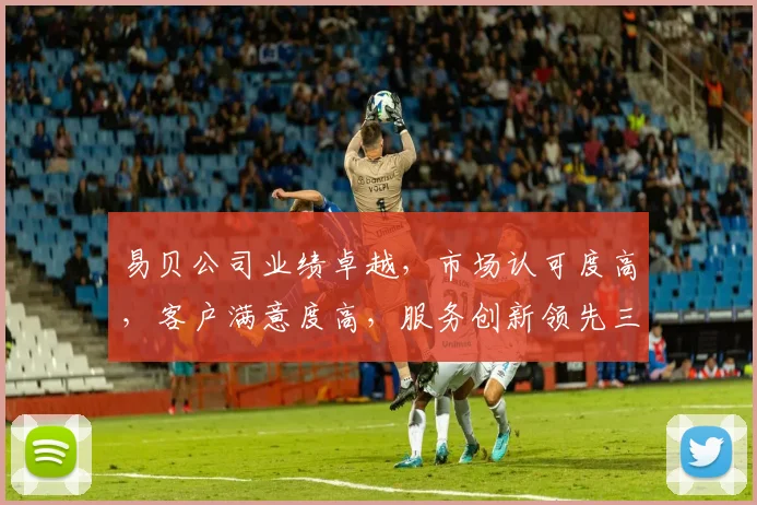 易贝公司业绩卓越，市场认可度高，客户满意度高，服务创新领先三步曲，行业瞩目
