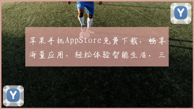 苹果手机AppStore免费下载，畅享海量应用，轻松体验智能生活，三步即可拥有