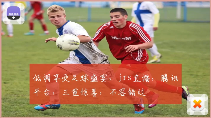 低调享受足球盛宴，jrs直播，腾讯平台，三重惊喜，不容错过
