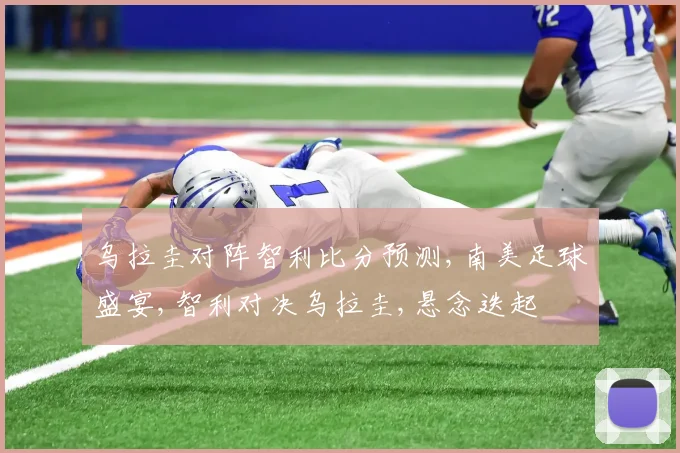 乌拉圭对阵智利比分预测,南美足球盛宴,智利对决乌拉圭,悬念迭起