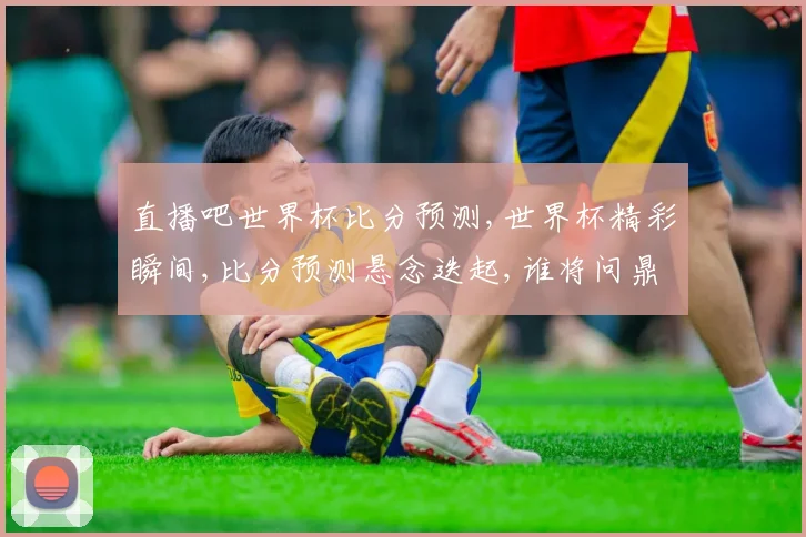 直播吧世界杯比分预测,世界杯精彩瞬间,比分预测悬念迭起,谁将问鼎冠军