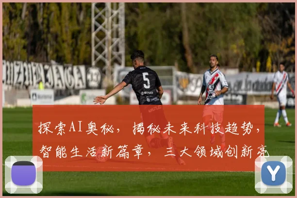 探索AI奥秘，揭秘未来科技趋势，智能生活新篇章，三大领域创新亮点，不容错过