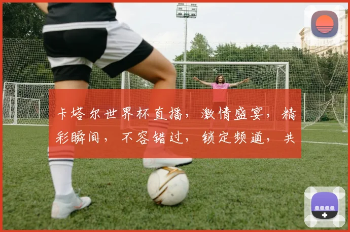卡塔尔世界杯直播，激情盛宴，精彩瞬间，不容错过，锁定频道，共赏足球盛宴
