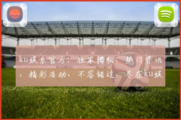 ku娱乐官方：独家揭秘，热门资讯，精彩活动，不容错过，尽在ku娱乐官方平台