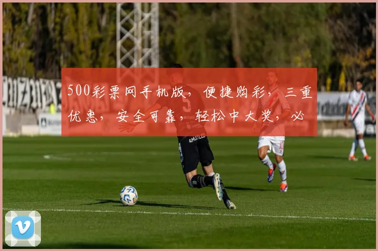 500彩票网手机版，便捷购彩，三重优惠，安全可靠，轻松中大奖，必看攻略
